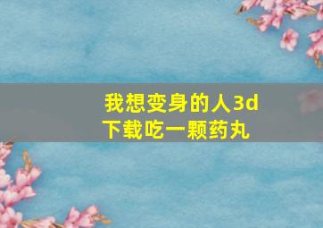 我想变身的人3d 下载吃一颗药丸